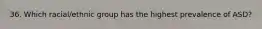 36. Which racial/ethnic group has the highest prevalence of ASD?