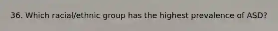 36. Which racial/ethnic group has the highest prevalence of ASD?