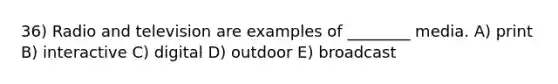 36) Radio and television are examples of ________ media. A) print B) interactive C) digital D) outdoor E) broadcast