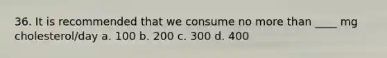 36. It is recommended that we consume no more than ____ mg cholesterol/day a. 100 b. 200 c. 300 d. 400