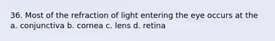 36. Most of the refraction of light entering the eye occurs at the a. conjunctiva b. cornea c. lens d. retina