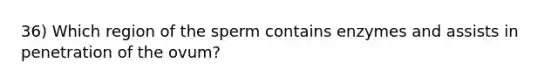 36) Which region of the sperm contains enzymes and assists in penetration of the ovum?