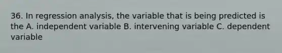 36. In regression analysis, the variable that is being predicted is the A. independent variable B. intervening variable C. dependent variable