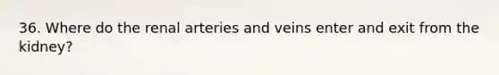 36. Where do the renal arteries and veins enter and exit from the kidney?