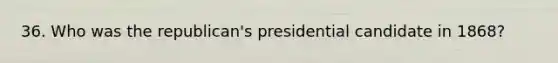 36. Who was the republican's presidential candidate in 1868?