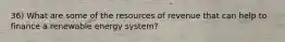 36) What are some of the resources of revenue that can help to finance a renewable energy system?