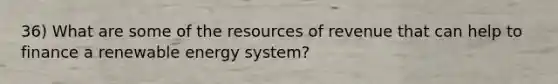 36) What are some of the resources of revenue that can help to finance a renewable energy system?