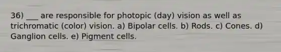 36) ___ are responsible for photopic (day) vision as well as trichromatic (color) vision. a) Bipolar cells. b) Rods. c) Cones. d) Ganglion cells. e) Pigment cells.