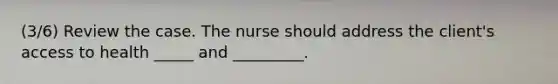 ​(3/6) Review the case. The nurse should address the client's access to health _____ and _________.