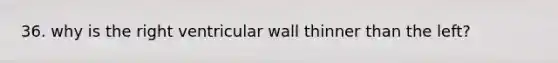 36. why is the right ventricular wall thinner than the left?