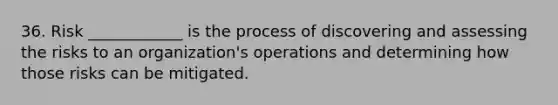 36. Risk ____________ is the process of discovering and assessing the risks to an organization's operations and determining how those risks can be mitigated.