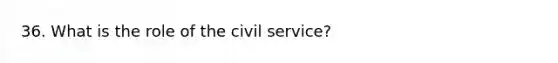 36. What is the role of the civil service?