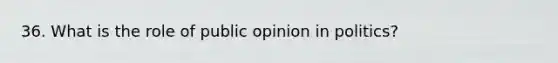 36. What is the role of public opinion in politics?