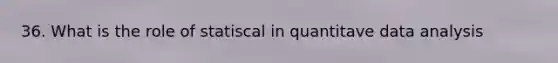 36. What is the role of statiscal in quantitave data analysis