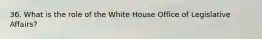 36. What is the role of the White House Office of Legislative Affairs?