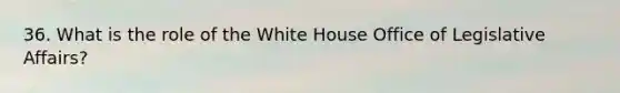 36. What is the role of the White House Office of Legislative Affairs?