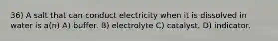 36) A salt that can conduct electricity when it is dissolved in water is a(n) A) buffer. B) electrolyte C) catalyst. D) indicator.