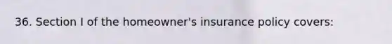 36. Section I of the homeowner's insurance policy covers: