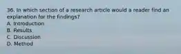 36. In which section of a research article would a reader find an explanation for the findings? A. Introduction B. Results C. Discussion D. Method