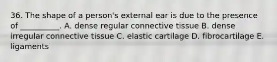 36. The shape of a person's external ear is due to the presence of __________. A. dense regular <a href='https://www.questionai.com/knowledge/kYDr0DHyc8-connective-tissue' class='anchor-knowledge'>connective tissue</a> B. dense irregular connective tissue C. elastic cartilage D. fibrocartilage E. ligaments