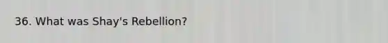 36. What was Shay's Rebellion?