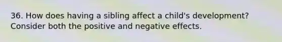 36. How does having a sibling affect a child's development? Consider both the positive and negative effects.