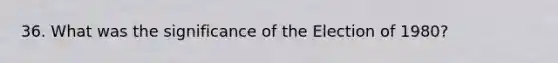 36. What was the significance of the Election of 1980?