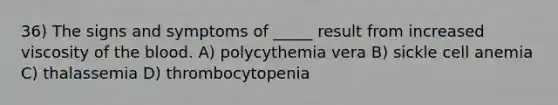 36) The signs and symptoms of _____ result from increased viscosity of the blood. A) polycythemia vera B) sickle cell anemia C) thalassemia D) thrombocytopenia