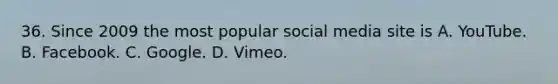 36. Since 2009 the most popular social media site is A. YouTube. B. Facebook. C. Google. D. Vimeo.