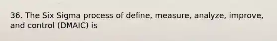 36. The Six Sigma process of define, measure, analyze, improve, and control (DMAIC) is