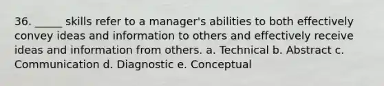 36. _____ skills refer to a manager's abilities to both effectively convey ideas and information to others and effectively receive ideas and information from others. a. Technical b. Abstract c. Communication d. Diagnostic e. Conceptual