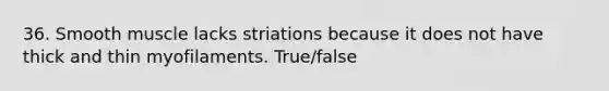 36. Smooth muscle lacks striations because it does not have thick and thin myofilaments. True/false