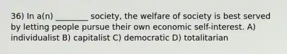 36) In a(n) ________ society, the welfare of society is best served by letting people pursue their own economic self-interest. A) individualist B) capitalist C) democratic D) totalitarian