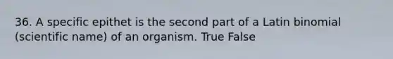 36. A specific epithet is the second part of a Latin binomial (scientific name) of an organism. True False