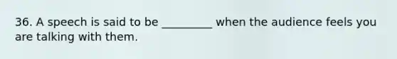 36. A speech is said to be _________ when the audience feels you are talking with them.