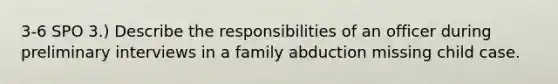 3-6 SPO 3.) Describe the responsibilities of an officer during preliminary interviews in a family abduction missing child case.