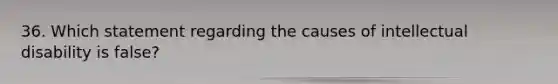 36. Which statement regarding the causes of intellectual disability is false?