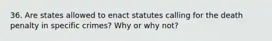 36. Are states allowed to enact statutes calling for the death penalty in specific crimes? Why or why not?