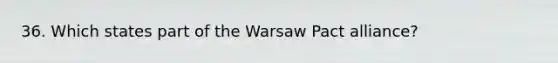 36. Which states part of the Warsaw Pact alliance?