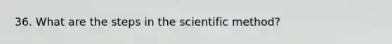 36. What are the steps in the scientific method?