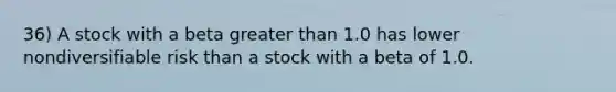 36) A stock with a beta <a href='https://www.questionai.com/knowledge/ktgHnBD4o3-greater-than' class='anchor-knowledge'>greater than</a> 1.0 has lower nondiversifiable risk than a stock with a beta of 1.0.