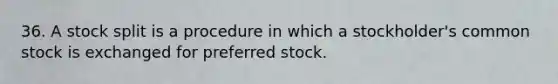 36. A stock split is a procedure in which a stockholder's common stock is exchanged for preferred stock.