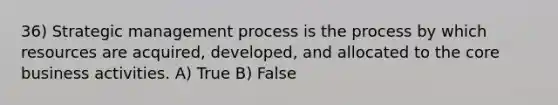 36) Strategic management process is the process by which resources are acquired, developed, and allocated to the core business activities. A) True B) False