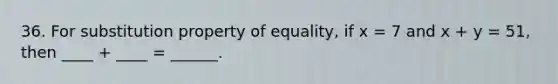 36. For substitution property of equality, if x = 7 and x + y = 51, then ____ + ____ = ______.