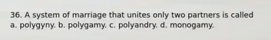 36. A system of marriage that unites only two partners is called a. polygyny. b. polygamy. c. polyandry. d. monogamy.