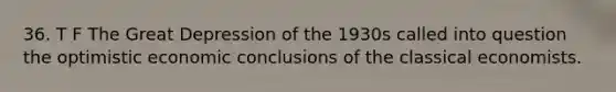 36. T F The Great Depression of the 1930s called into question the optimistic economic conclusions of the classical economists.