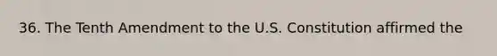 36. The Tenth Amendment to the U.S. Constitution affirmed the