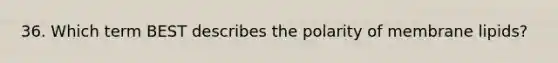 36. Which term BEST describes the polarity of membrane lipids?