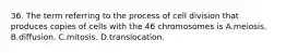 36. The term referring to the process of cell division that produces copies of cells with the 46 chromosomes is A.meiosis. B.diffusion. C.mitosis. D.translocation.