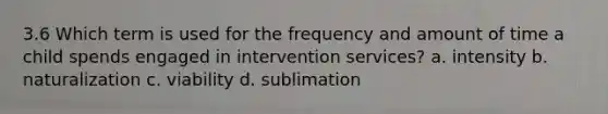 3.6 Which term is used for the frequency and amount of time a child spends engaged in intervention services? a. intensity b. naturalization c. viability d. sublimation